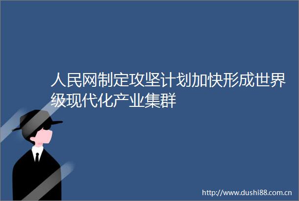 网制定攻坚计划加快形成世界级现代化产业集群