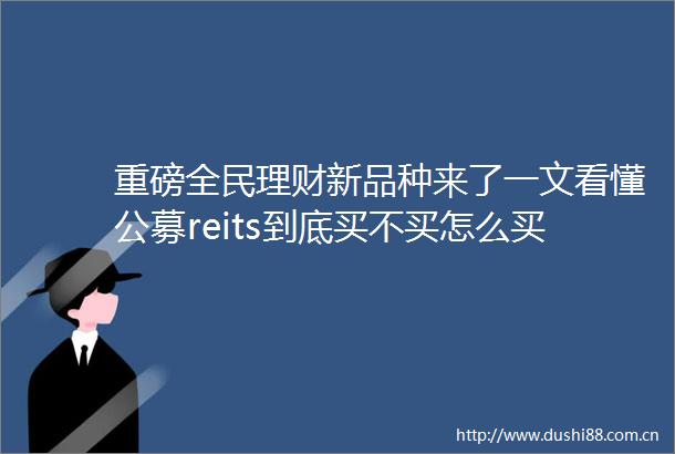 重磅全民理财新品种来了一文看懂公募reits到底买不买怎么买