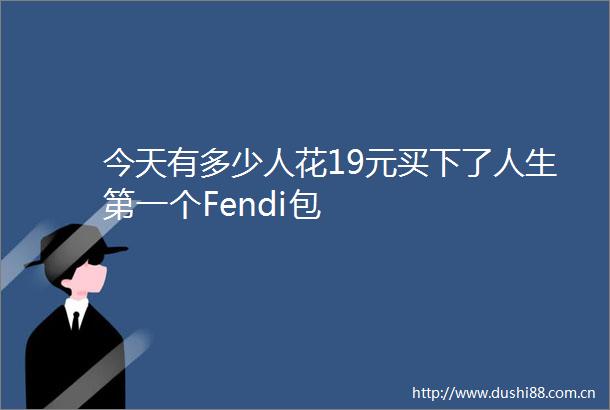 今天有多少人花19元买下了人生第一个Fendi包