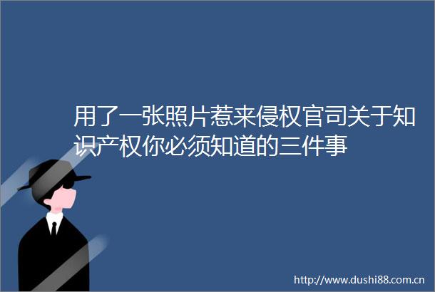 用了一张照片惹来官司关于知识产权你必须知道的三件事