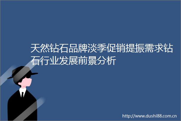 天然钻石品牌淡季促销提振需求钻石行业发展前景分析