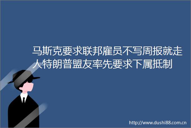 马斯克要求联邦雇员不写周报就走人特朗普盟友率先要求下属抵制