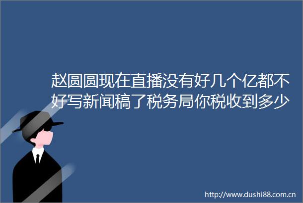 赵圆圆现在直播没有好几个亿都不好写新闻稿了税务局你税收到多少