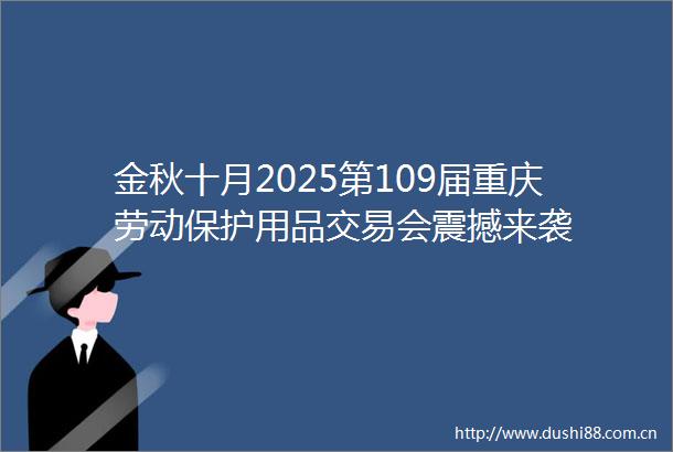 金秋十月2025第109届重庆劳动保护用品交易会震撼来袭