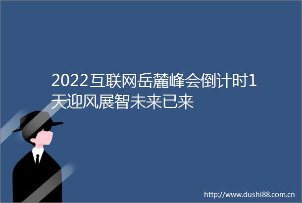 2022互联网岳麓峰会倒计时1天迎风展智未来已来