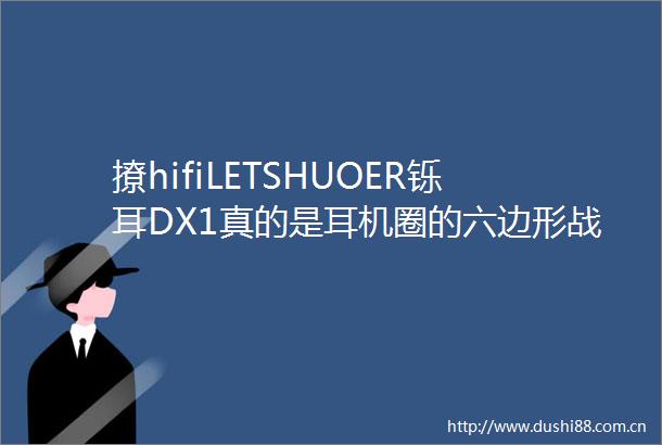 撩hifiLETSHUOER铄耳DX1真的是耳机圈的六边形战士