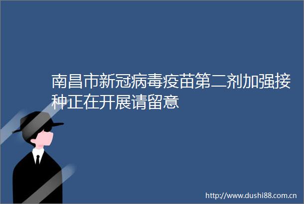 南昌市新冠病毒疫苗第二剂加强接种正在开展请留意