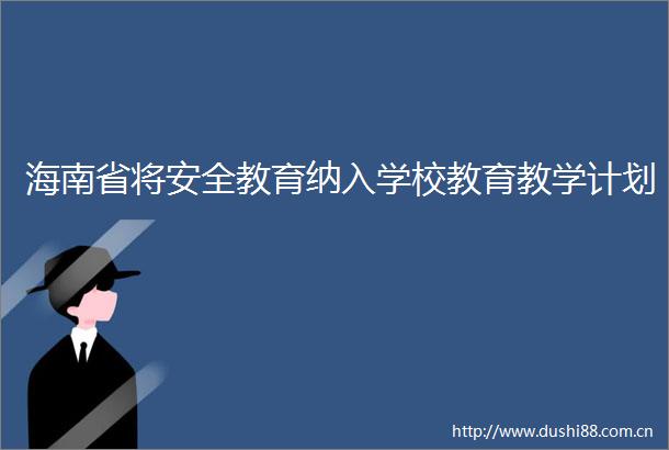 海南省将安全教育纳入学校教育教学计划