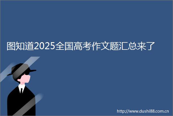 图知道2025全国高考作文题汇总来了
