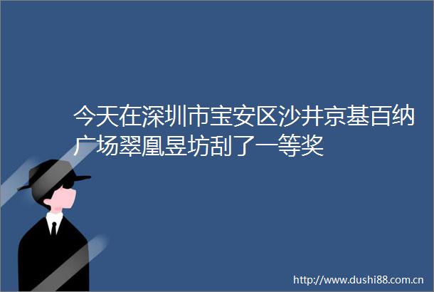 今天在深圳市宝安区沙井京基百纳广场翠凰昱坊刮了一等奖