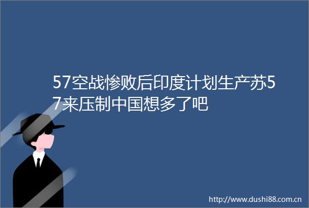 57空战惨败后印度计划生产苏57来压制想多了吧
