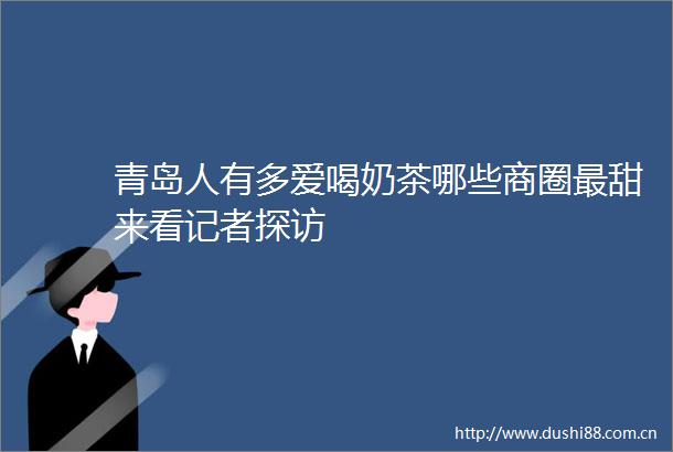 青岛人有多爱喝奶茶哪些商圈最甜来看记者探访