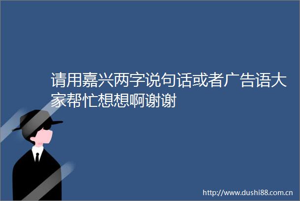 请用嘉兴两字说句话或者语大家帮忙想想啊谢谢