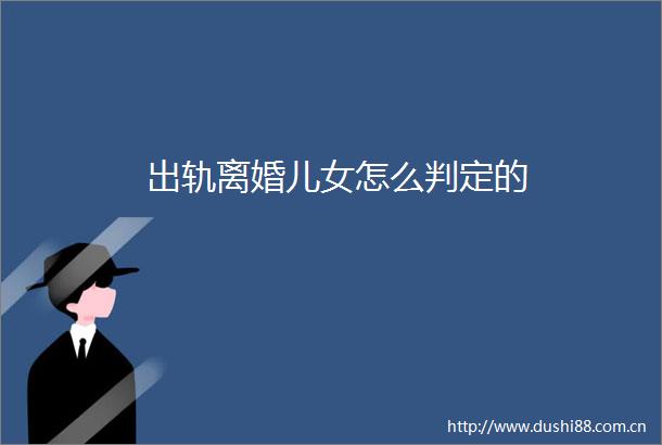 出轨离婚儿女怎么判定的