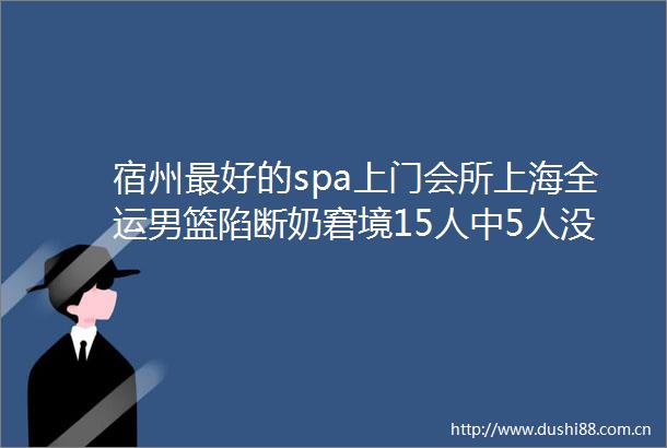 宿州最好的spa上门会所上海全运男篮陷断奶窘境15人中5人没工资领