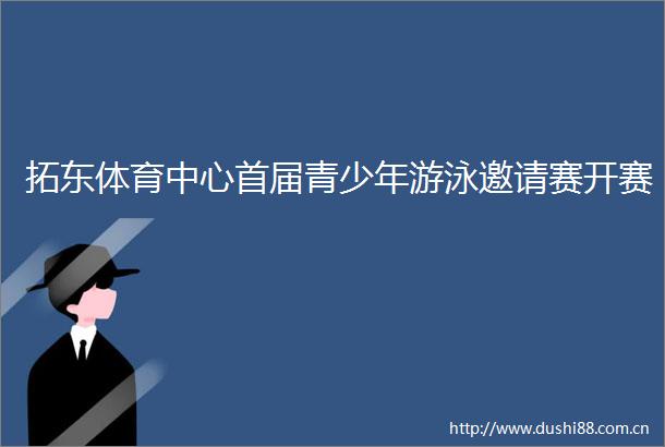 拓东体育中心首届青少年游泳邀请赛开赛