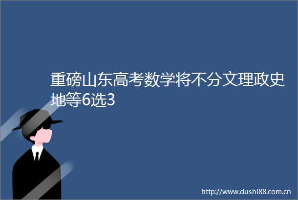 重磅山东高考数学将不分文理政史地等6选3