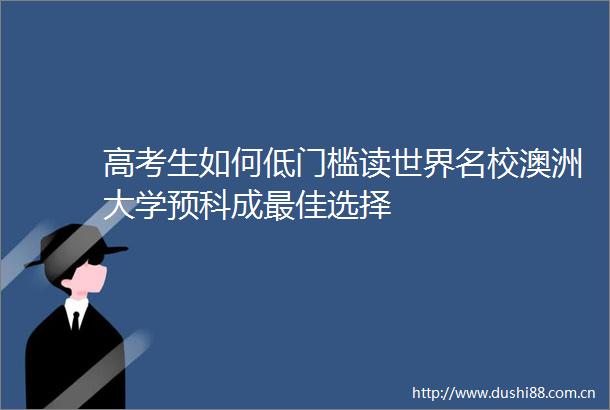 高考生如何低门槛读世界名校澳洲大学预科成最佳选择