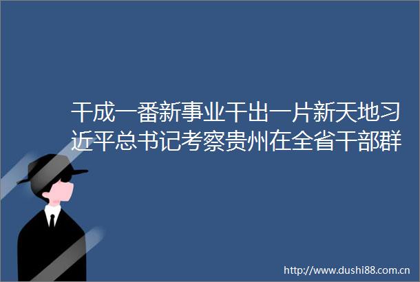 干成一番新事业干出一片新天地总书记考察贵州在全省群众中引起强烈反响