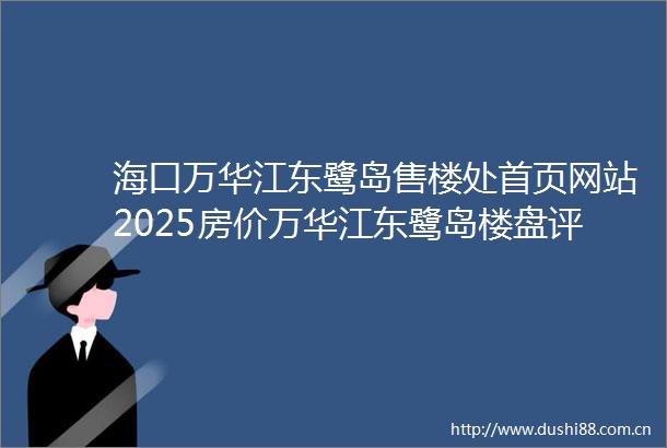 海口万华江东鹭岛售楼处首页网站2025房价万华江东鹭岛楼盘评测售楼中心最新价格配套户型