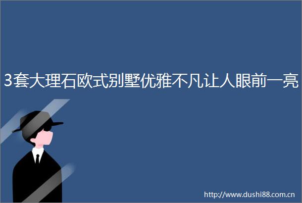 3套大理石欧式别墅优雅不凡让人眼前一亮