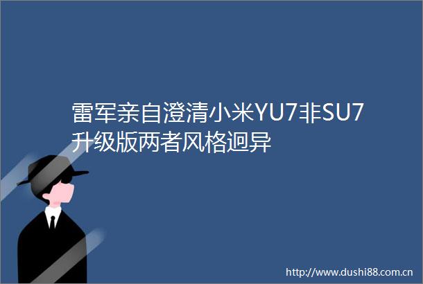 雷军亲自澄清小米YU7非SU7升级版两者风格迥异