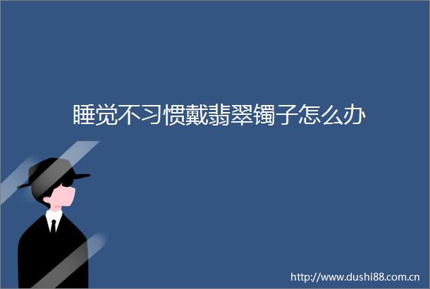睡觉不习惯戴翡翠镯子怎么办