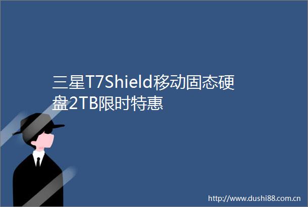 三星T7Shield移动固态硬盘2TB限时特惠