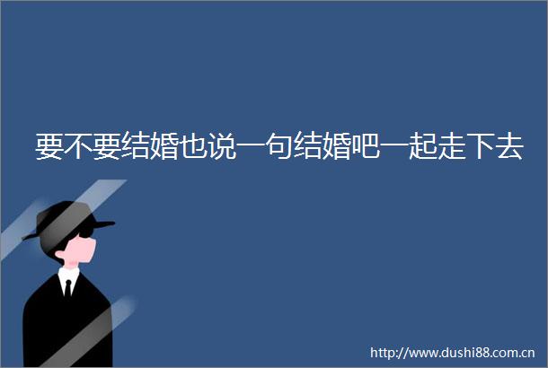 要不要结婚也说一句结婚吧一起走下去