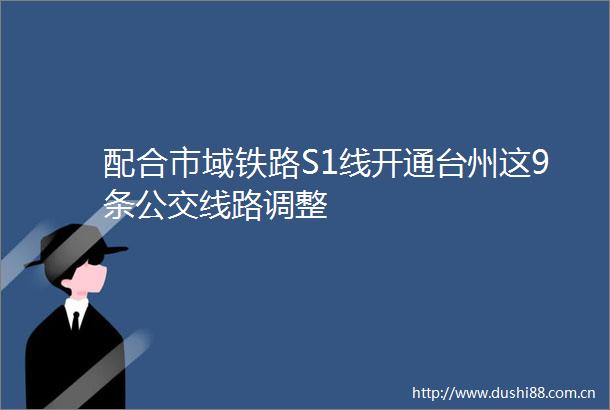 配合市域铁路S1线开通台州这9条公交线路调整