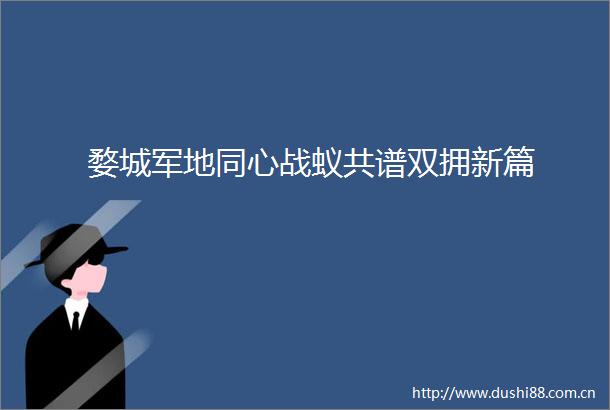婺城军地同心战蚁共谱双拥新篇