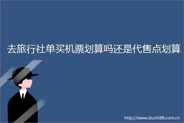 去旅行社单买机票划算吗还是代售点划算