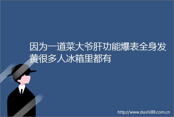 因为一道菜大爷肝功能爆表全身发黄很多人冰箱里都有