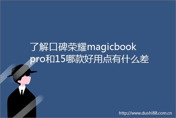 了解口碑荣耀magicbookpro和15哪款好用点有什么差别探讨其独特优势与消费者体验