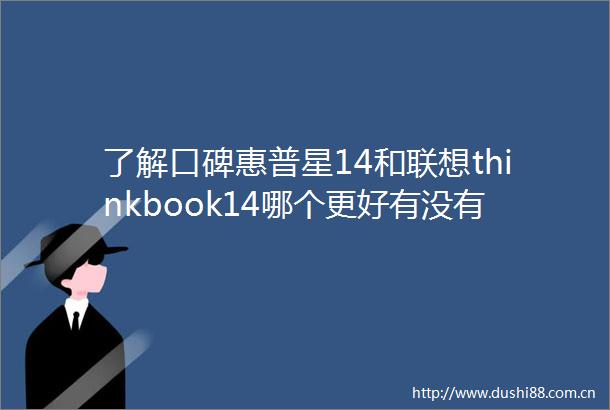 了解口碑惠普星14和联想thinkbook14哪个更好有没有区别通过口碑揭秘质量