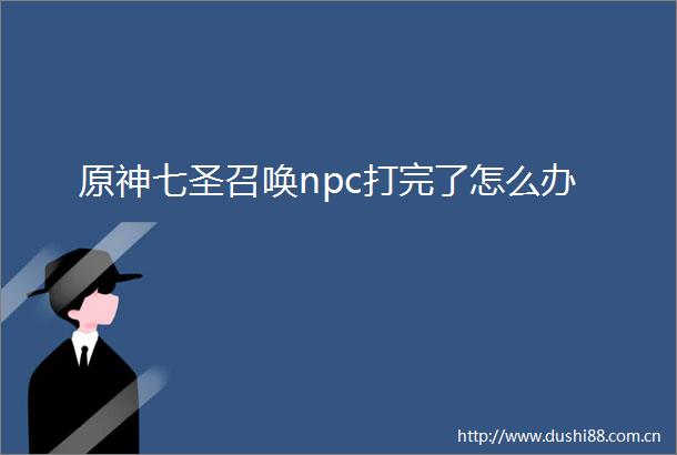 原神七圣召唤npc打完了怎么办