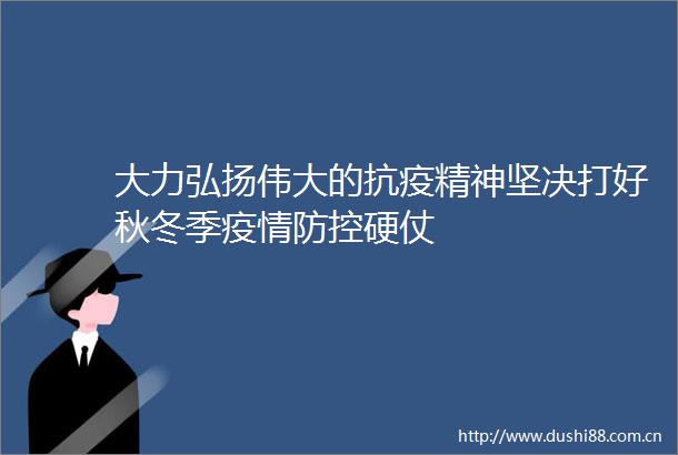 大力弘扬伟大的抗疫精神坚决打好秋冬季疫情防控硬仗