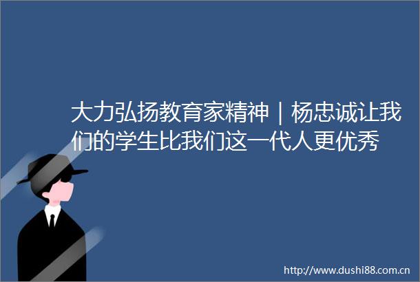 大力弘扬教育家精神｜杨忠诚让我们的学生比我们这一代人更优秀