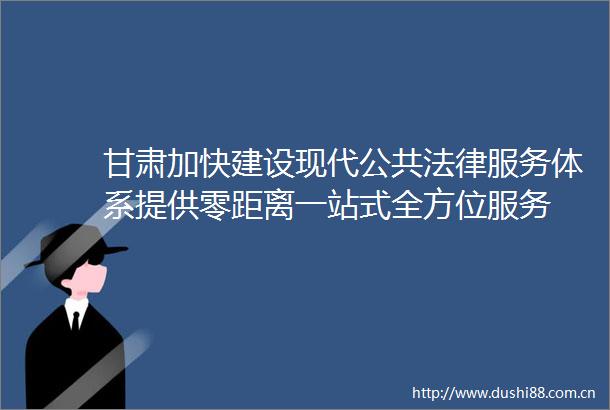 甘肃加快建设现代公共服务体系提供零距离一站式全方位服务
