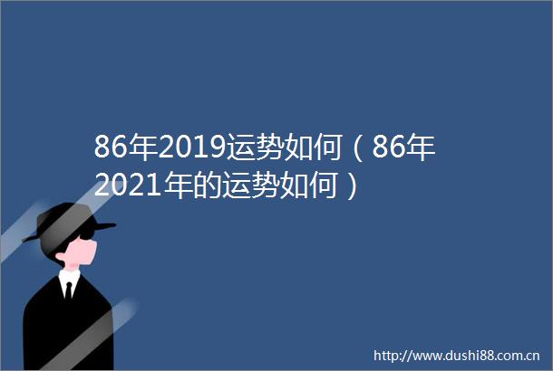 86年2019运势如何（86年2021年的运势如何）