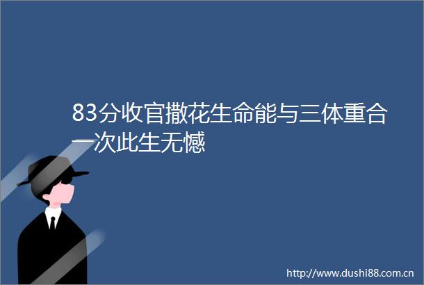 83分收官撒花生命能与三体重合一次此生无憾