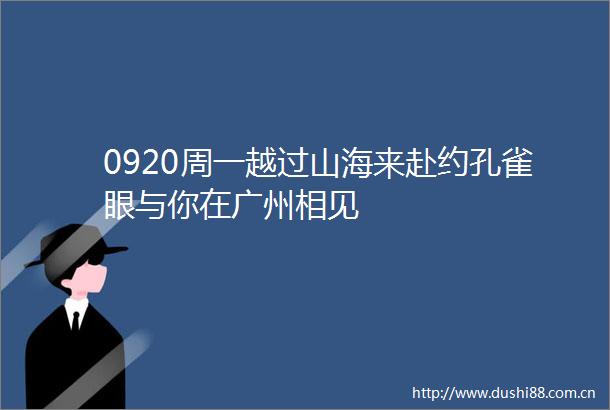 0920周一越过山海来赴约孔雀眼与你在广州相见