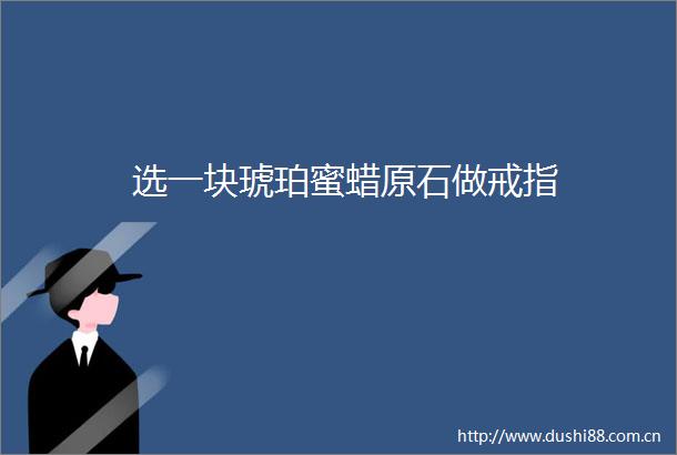 选一块琥珀蜜蜡原石做戒指