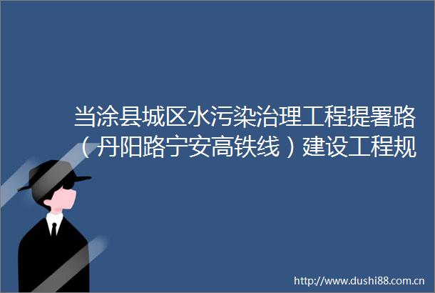 当涂县城区水污染治理工程提署路（丹阳路宁安高铁线）建设工程规划许可证项目代码24053405210401208896