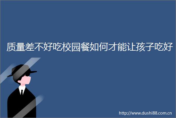 质量差不好吃校园餐如何才能让孩子吃好