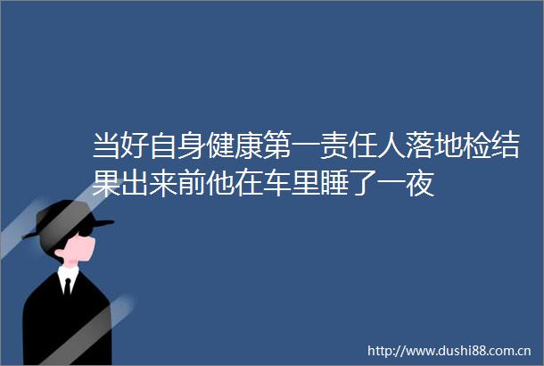 当好自身健康第一责任人落地检结果出来前他在车里睡了一夜