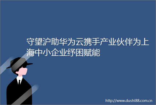 守望沪助华为云携手产业伙伴为上海中小企业纾困赋能