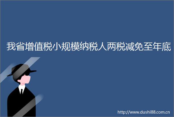 我省增值税小规模纳税人两税减免至年底