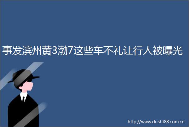 事发滨州黄3渤7这些车不礼让行人被