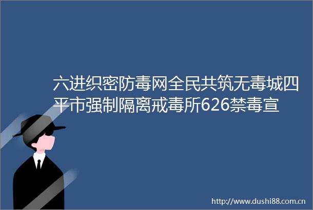 六进织密防毒网全民共筑无毒城四平市强制隔离戒毒所626禁毒宣传系列活动全景纪实